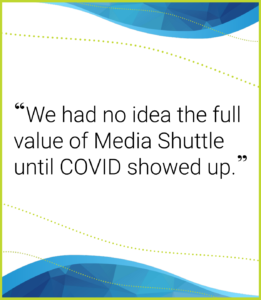 A quote that says we had no idea the full value of Media Shuttle until Covid showed up.